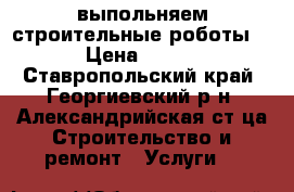 выпольняем строительные роботы  › Цена ­ 250 - Ставропольский край, Георгиевский р-н, Александрийская ст-ца Строительство и ремонт » Услуги   